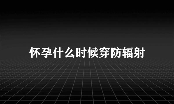 怀孕什么时候穿防辐射