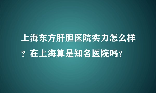 上海东方肝胆医院实力怎么样?在上海算是知名医院吗?
