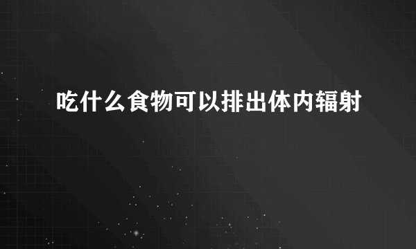 吃什么食物可以排出体内辐射