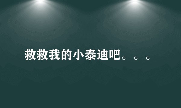 救救我的小泰迪吧。。。