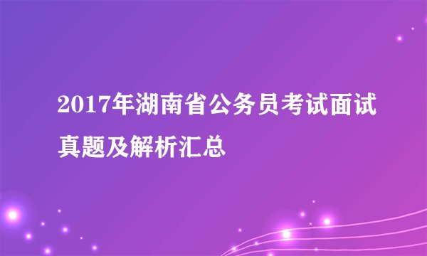 2017年湖南省公务员考试面试真题及解析汇总