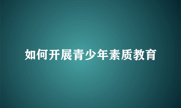 如何开展青少年素质教育
