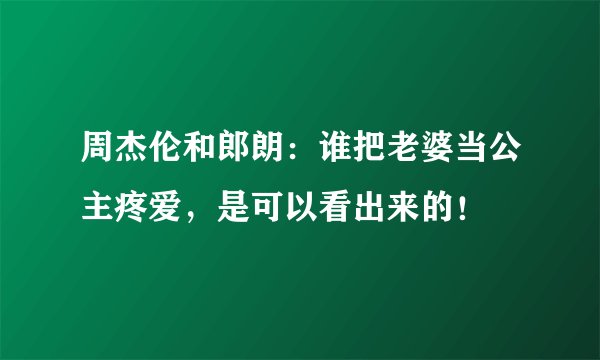 周杰伦和郎朗：谁把老婆当公主疼爱，是可以看出来的！