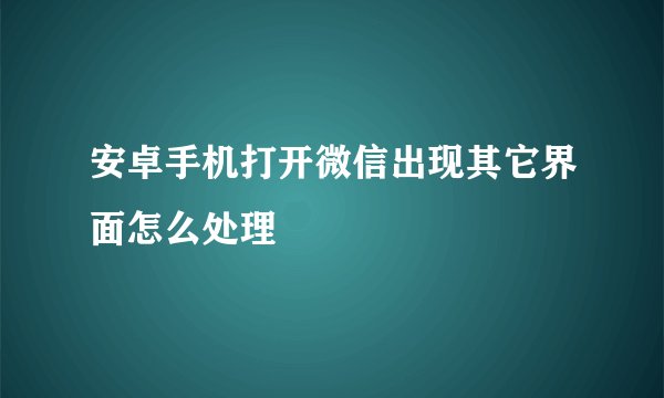 安卓手机打开微信出现其它界面怎么处理