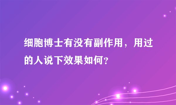细胞博士有没有副作用，用过的人说下效果如何？