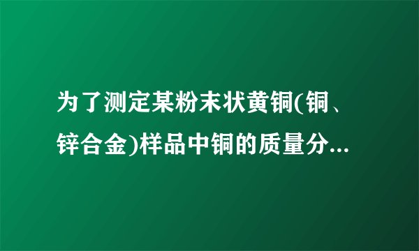 为了测定某粉末状黄铜(铜、锌合金)样品中铜的质量分数,洋洋同学取一定质量的黄铜样品放
