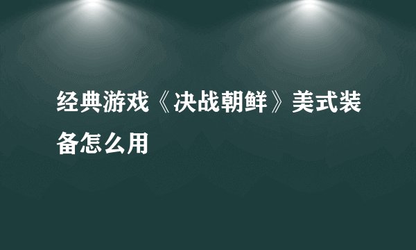 经典游戏《决战朝鲜》美式装备怎么用