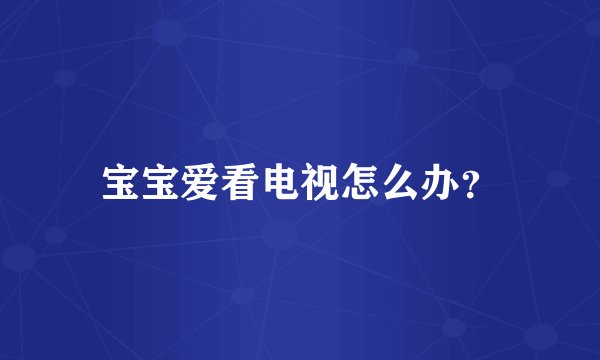 宝宝爱看电视怎么办？