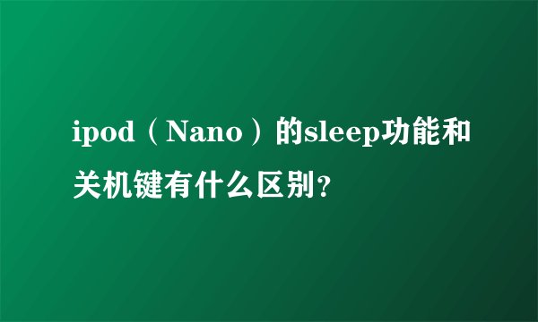 ipod（Nano）的sleep功能和关机键有什么区别？