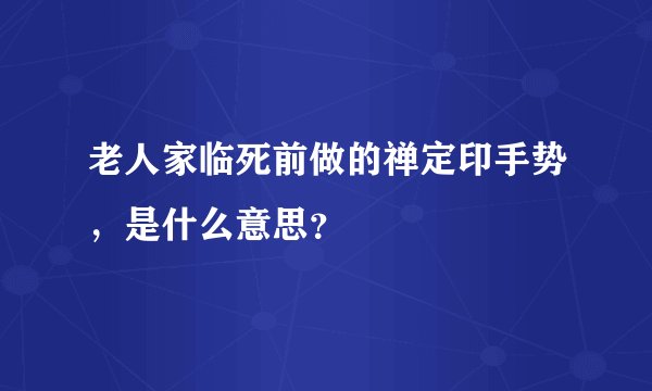 老人家临死前做的禅定印手势，是什么意思？