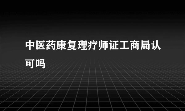 中医药康复理疗师证工商局认可吗