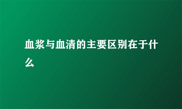 血浆与血清的主要区别在于什么