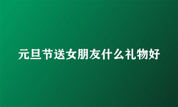 元旦节送女朋友什么礼物好
