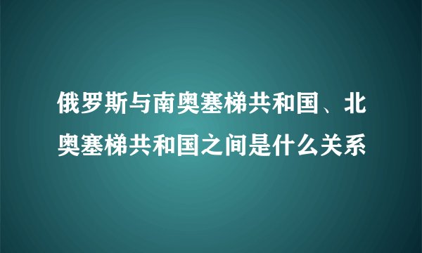 俄罗斯与南奥塞梯共和国、北奥塞梯共和国之间是什么关系