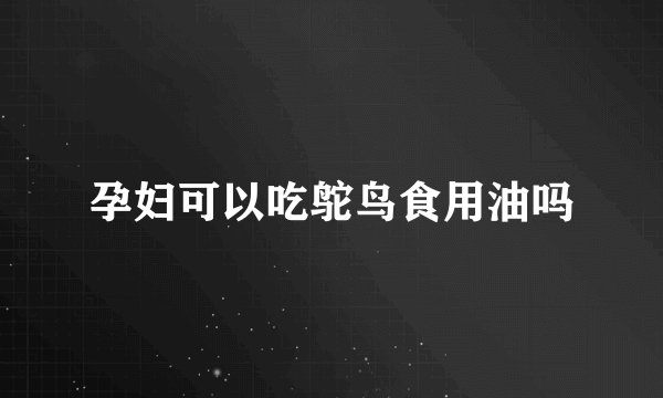 孕妇可以吃鸵鸟食用油吗