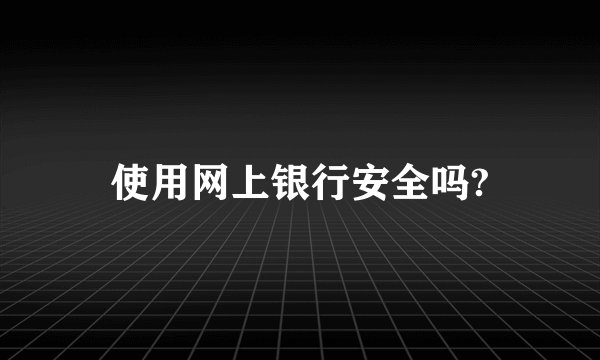 使用网上银行安全吗?