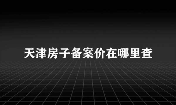 天津房子备案价在哪里查