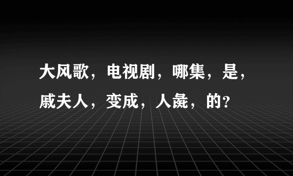 大风歌,电视剧,哪集,是,戚夫人,变成,人彘,的?