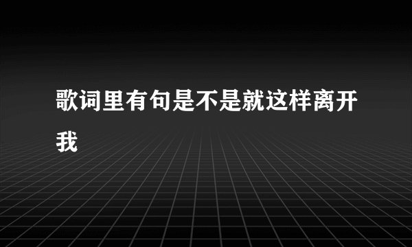 歌词里有句是不是就这样离开我
