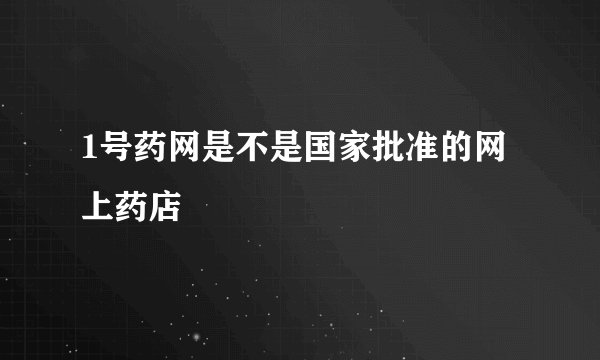 1号药网是不是国家批准的网上药店