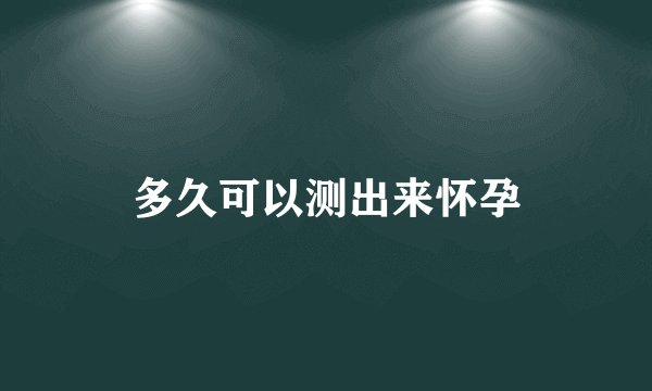 多久可以测出来怀孕