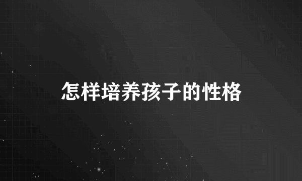 怎样培养孩子的性格