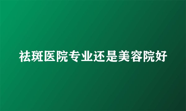 祛斑医院专业还是美容院好