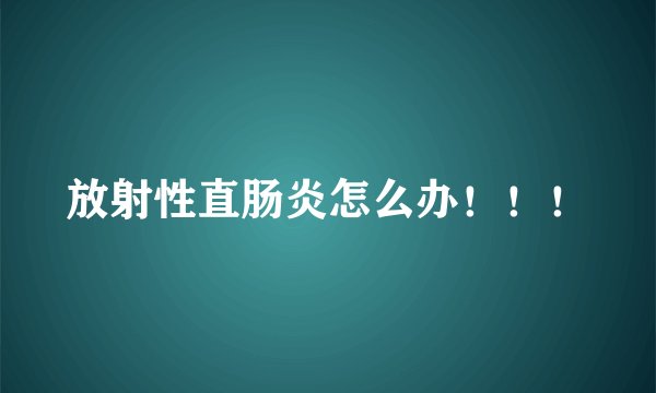 放射性直肠炎怎么办！！！