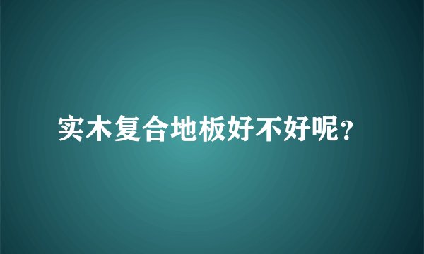 实木复合地板好不好呢?