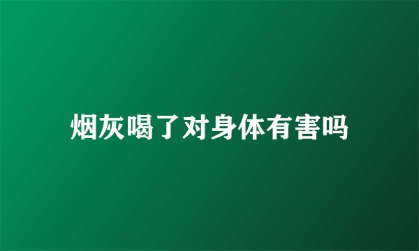 烟灰喝了对身体有害吗