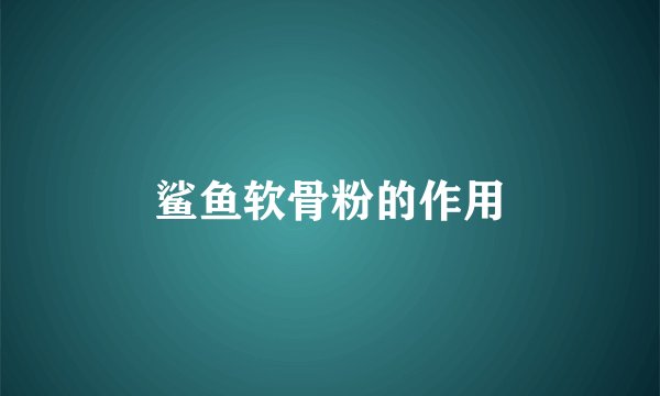 鲨鱼软骨粉的作用