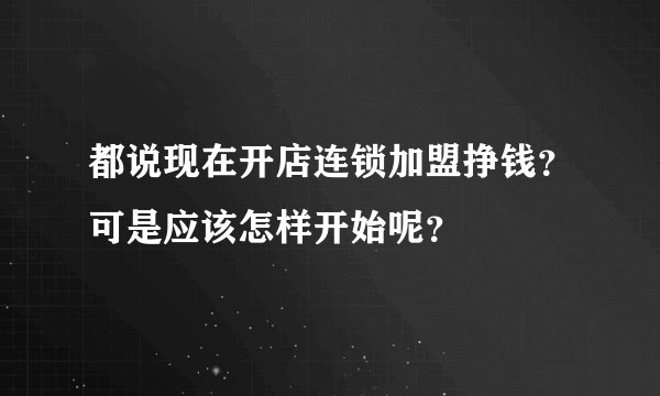 都说现在开店连锁加盟挣钱？可是应该怎样开始呢？