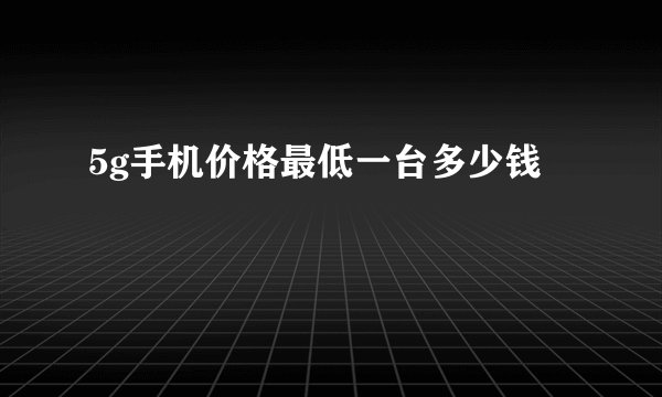 5g手机价格最低一台多少钱