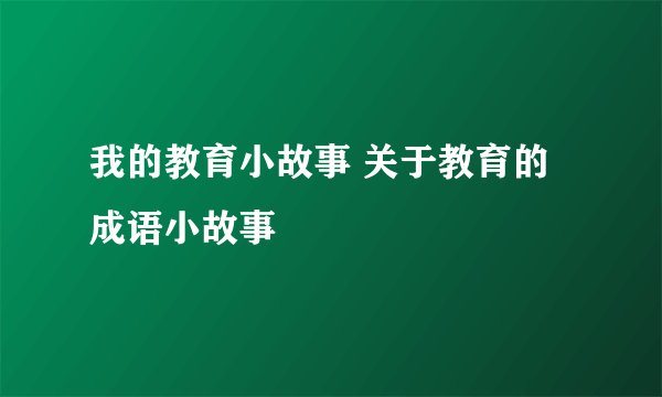 我的教育小故事 关于教育的成语小故事