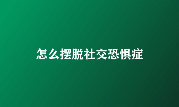 怎么摆脱社交恐惧症