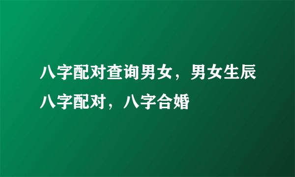 八字配对查询男女，男女生辰八字配对，八字合婚