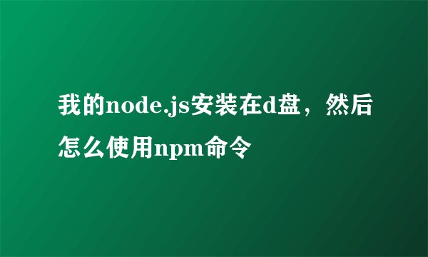 我的node.js安装在d盘，然后怎么使用npm命令