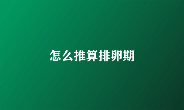 怎么推算排卵期
