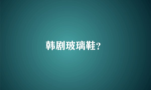 韩剧玻璃鞋？