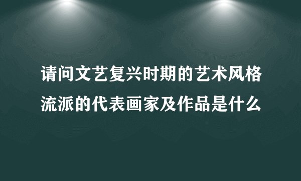 请问文艺复兴时期的艺术风格流派的代表画家及作品是什么
