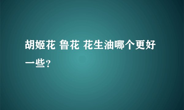 胡姬花 鲁花 花生油哪个更好一些？