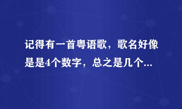 记得有一首粤语歌,歌名好像是是4个数字,总之是几个数字组成的,还是个女的唱的伤情歌,不知道歌词,