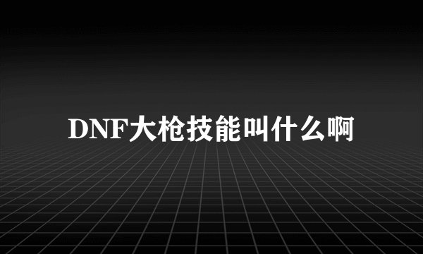 DNF大枪技能叫什么啊
