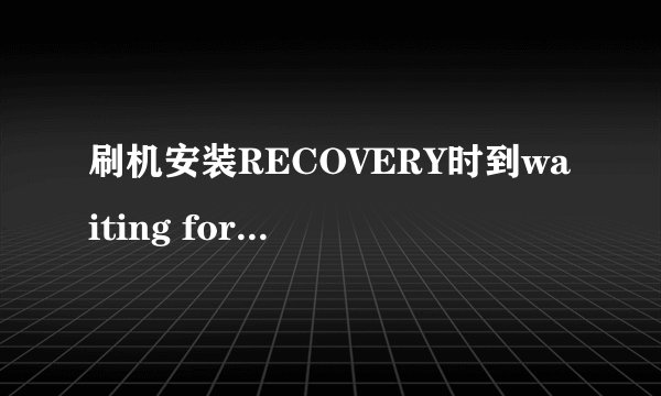 刷机安装RECOVERY时到waiting for device就不动了