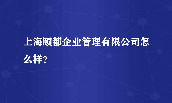 上海颐都企业管理有限公司怎么样?