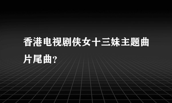 香港电视剧侠女十三妹主题曲片尾曲？
