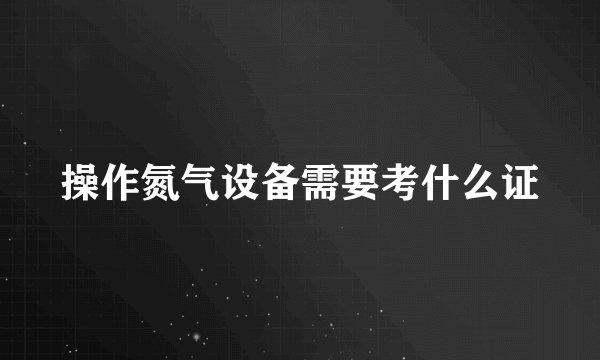 操作氮气设备需要考什么证