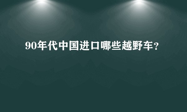 90年代中国进口哪些越野车？