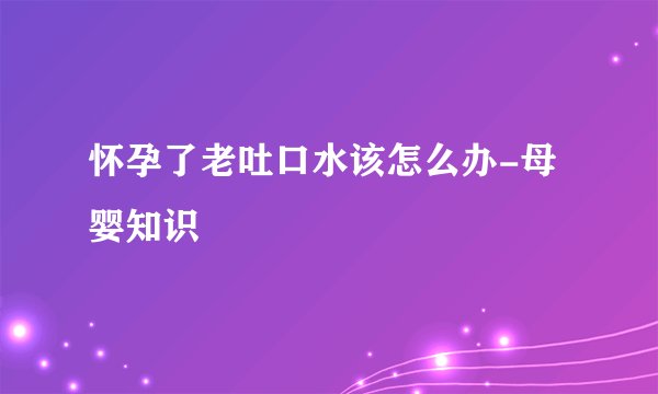 怀孕了老吐口水该怎么办-母婴知识