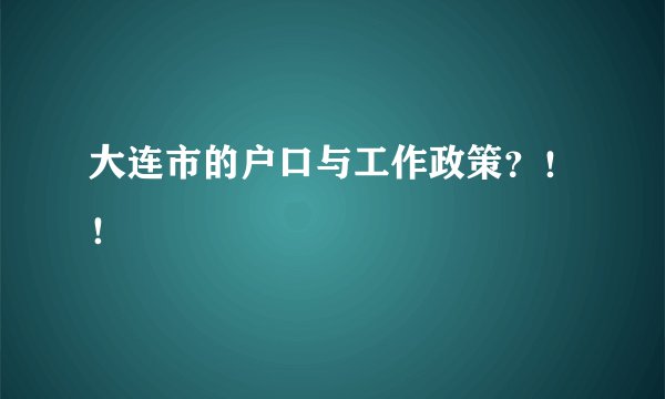 大连市的户口与工作政策？！！